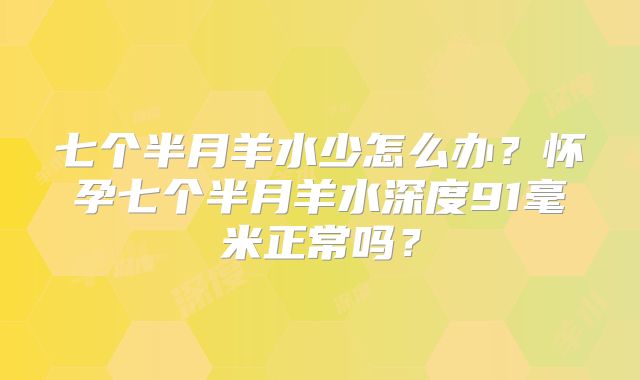 七个半月羊水少怎么办?怀孕七个半月羊水深度91毫米正常吗?