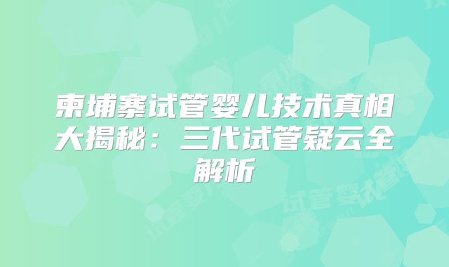 柬埔寨试管婴儿技术真相大揭秘:三代试管疑云全解析