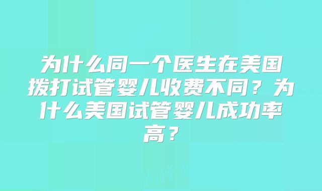 为什么同一个医生在美国拨打试管婴儿收费不同?为什么美国试管婴儿成功率高?