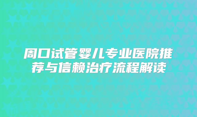 周口试管婴儿专业医院推荐与信赖治疗流程解读