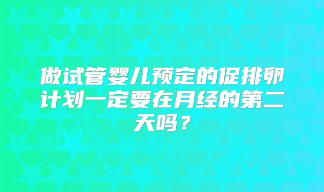 做试管婴儿预定的促排卵计划一定要在月经的第二天吗？