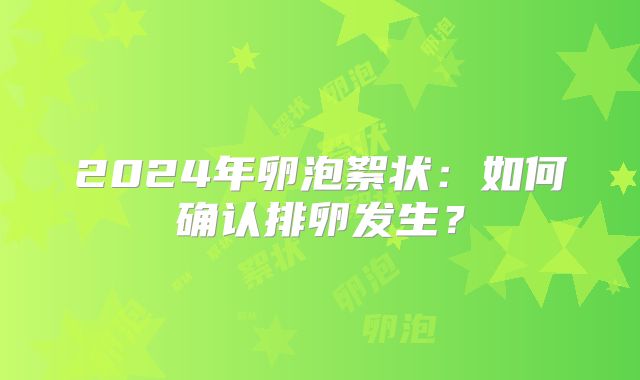2024年卵泡絮状：如何确认排卵发生？
