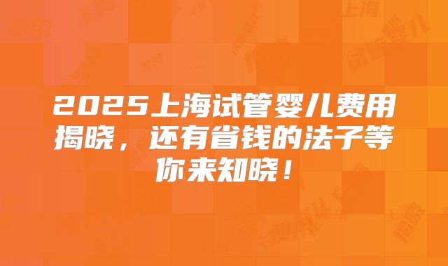 2025上海试管婴儿费用揭晓,还有省钱的法子等你来知晓!