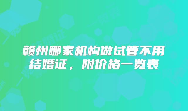 赣州哪家机构做试管不用结婚证，附价格一览表