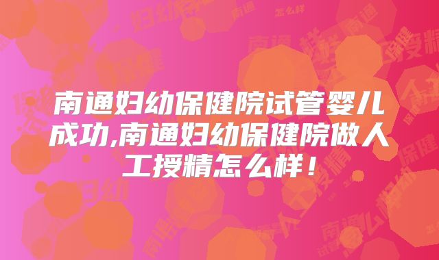 南通妇幼保健院试管婴儿成功,南通妇幼保健院做人工授精怎么样!