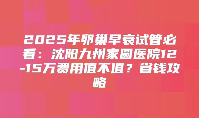 2025年卵巢早衰试管必看：沈阳九州家圆医院12-15万费用值不值？省钱攻略