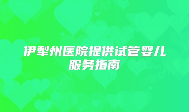 伊犁州医院提供试管婴儿服务指南