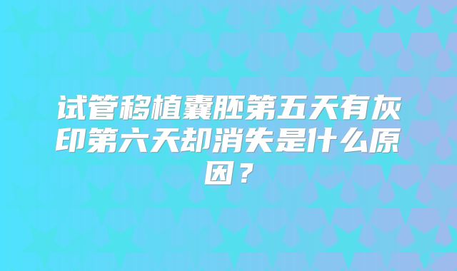 试管移植囊胚第五天有灰印第六天却消失是什么原因？