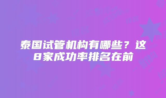泰国试管机构有哪些？这8家成功率排名在前