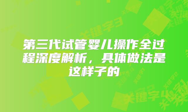 第三代试管婴儿操作全过程深度解析，具体做法是这样子的