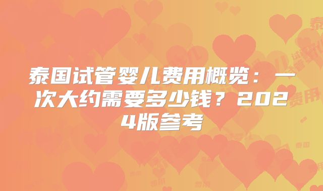 泰国试管婴儿费用概览:一次大约需要多少钱?2024版参考