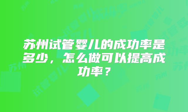 苏州试管婴儿的成功率是多少，怎么做可以提高成功率？