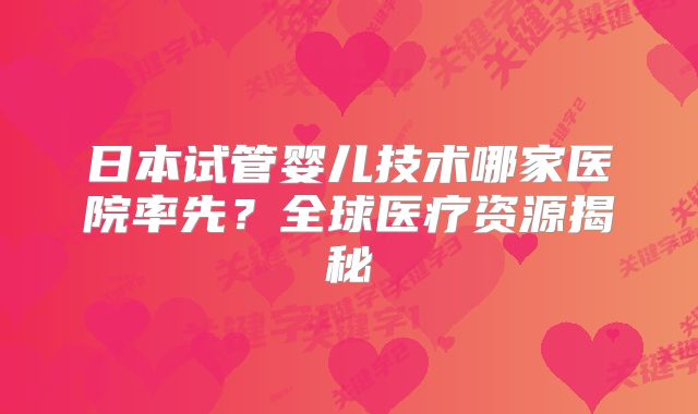 日本试管婴儿技术哪家医院率先?全球医疗资源揭秘