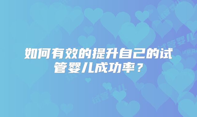 如何有效的提升自己的试管婴儿成功率？