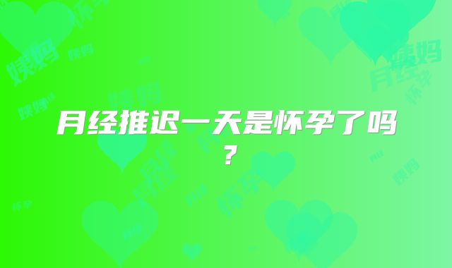 月经推迟一天是怀孕了吗?