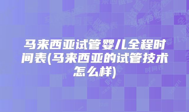 马来西亚试管婴儿全程时间表(马来西亚的试管技术怎么样)