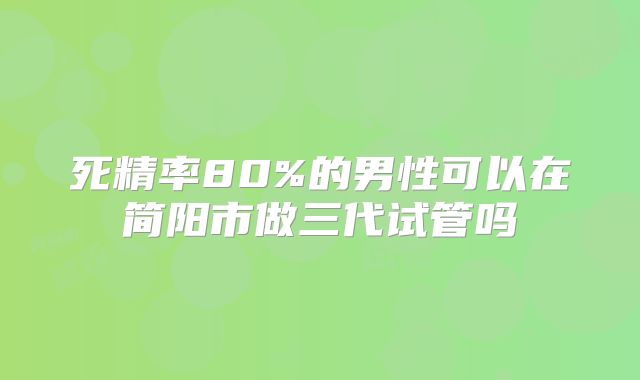 死精率80%的男性可以在简阳市做三代试管吗