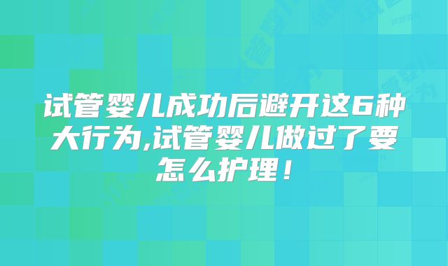 试管婴儿成功后避开这6种大行为,试管婴儿做过了要怎么护理！