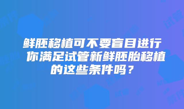 鲜胚移植可不要盲目进行 你满足试管新鲜胚胎移植的这些条件吗？