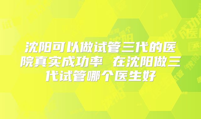 沈阳可以做试管三代的医院真实成功率 在沈阳做三代试管哪个医生好
