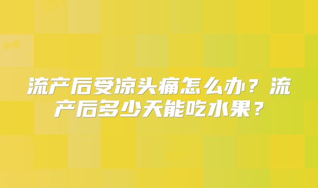 流产后受凉头痛怎么办？流产后多少天能吃水果？