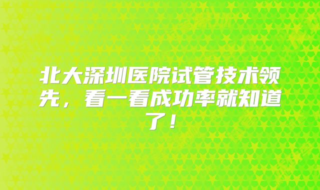北大深圳医院试管技术领先,看一看成功率就知道了!