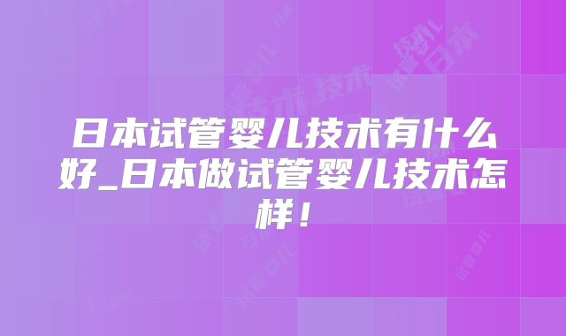 日本试管婴儿技术有什么好_日本做试管婴儿技术怎样！