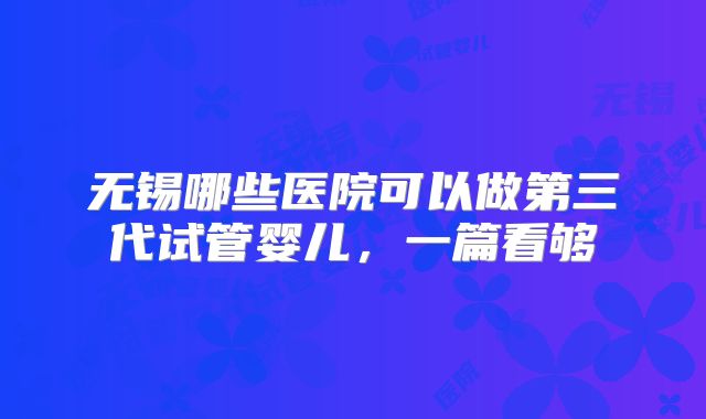 无锡哪些医院可以做第三代试管婴儿，一篇看够