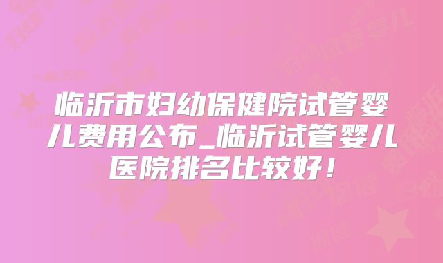 临沂市妇幼保健院试管婴儿费用公布_临沂试管婴儿医院排名比较好！