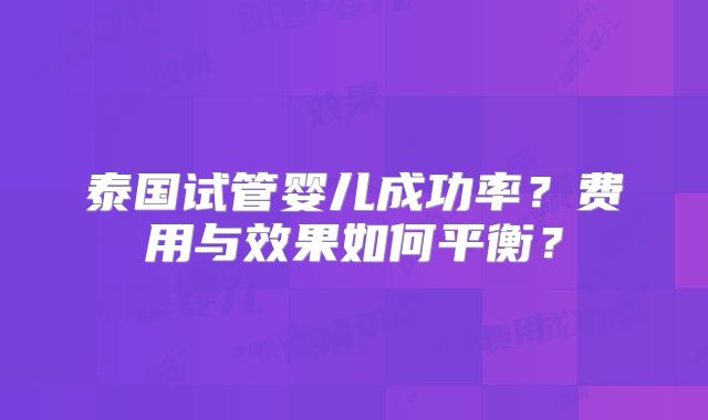 泰国试管婴儿成功率？费用与效果如何平衡？