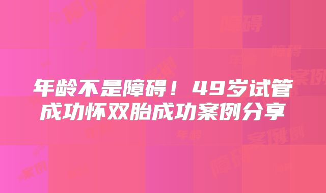 年龄不是障碍！49岁试管成功怀双胎成功案例分享