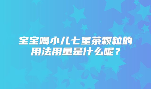 宝宝喝小儿七星茶颗粒的用法用量是什么呢?