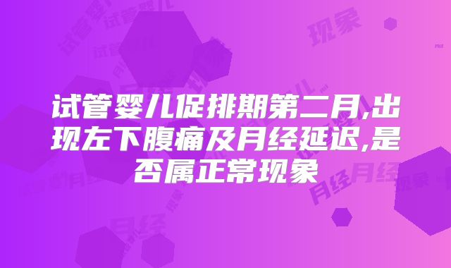试管婴儿促排期第二月,出现左下腹痛及月经延迟,是否属正常现象