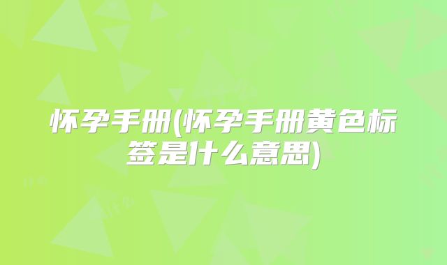 怀孕手册(怀孕手册黄色标签是什么意思)