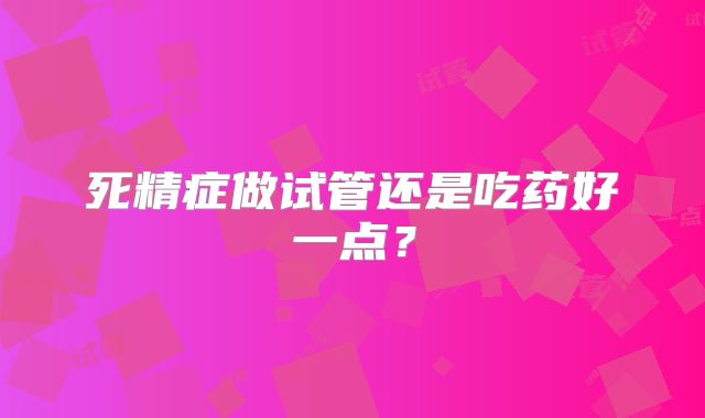死精症做试管还是吃药好一点?