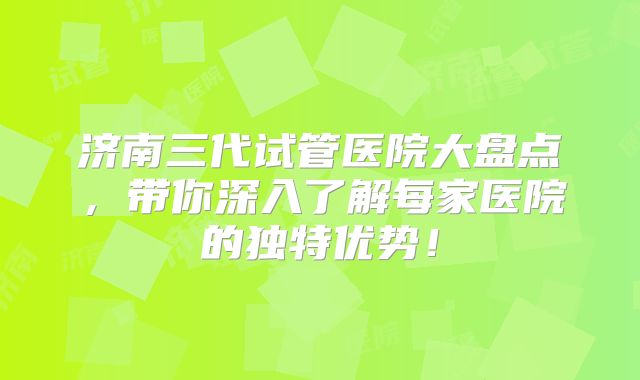 济南三代试管医院大盘点，带你深入了解每家医院的独特优势！