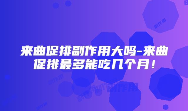 来曲促排副作用大吗-来曲促排最多能吃几个月！