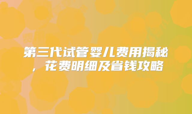 第三代试管婴儿费用揭秘，花费明细及省钱攻略