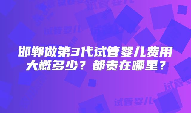 邯郸做第3代试管婴儿费用大概多少?都贵在哪里?