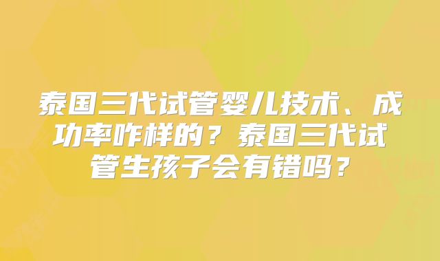 泰国三代试管婴儿技术、成功率咋样的？泰国三代试管生孩子会有错吗？
