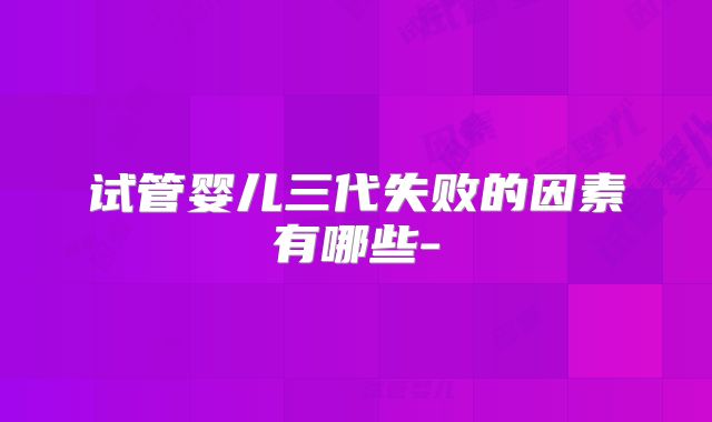 试管婴儿三代失败的因素有哪些-