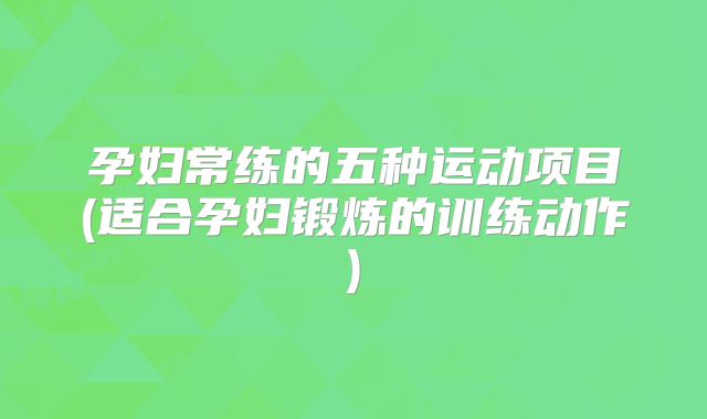 孕妇常练的五种运动项目(适合孕妇锻炼的训练动作)