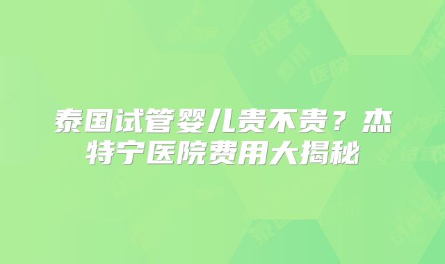 泰国试管婴儿贵不贵？杰特宁医院费用大揭秘