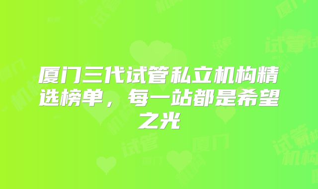 厦门三代试管私立机构精选榜单，每一站都是希望之光