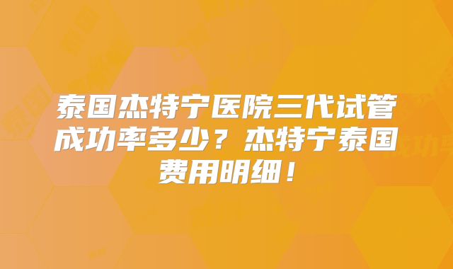 泰国杰特宁医院三代试管成功率多少？杰特宁泰国费用明细！