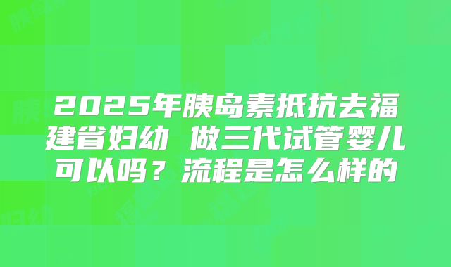 2025年胰岛素抵抗去福建省妇幼 做三代试管婴儿可以吗?流程是怎么样的