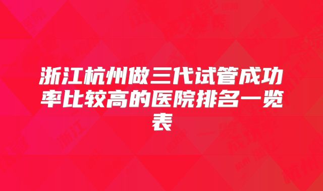 浙江杭州做三代试管成功率比较高的医院排名一览表