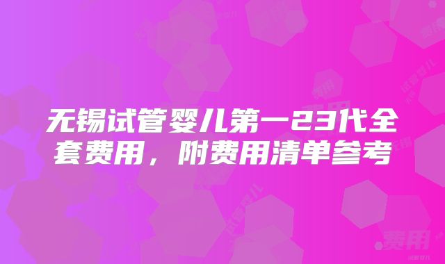 无锡试管婴儿第一23代全套费用，附费用清单参考