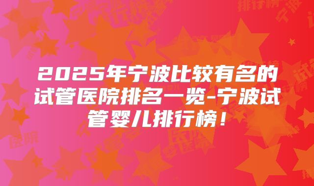 2025年宁波比较有名的试管医院排名一览-宁波试管婴儿排行榜！