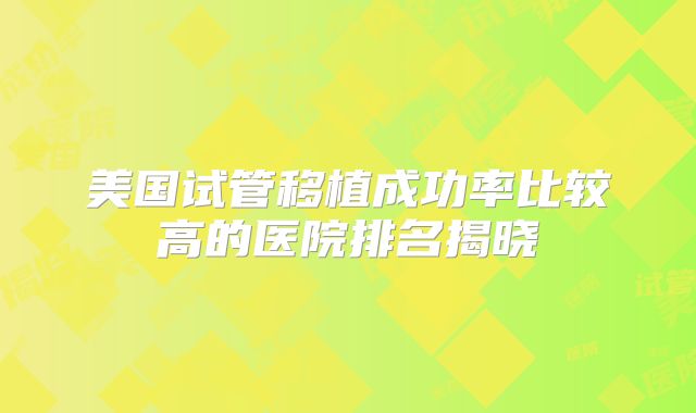 美国试管移植成功率比较高的医院排名揭晓